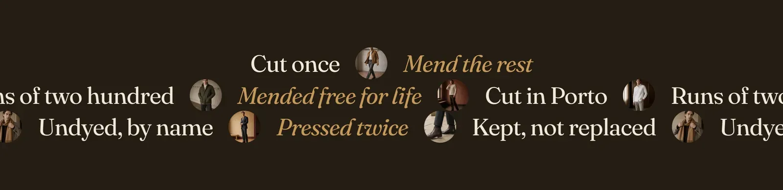 The Lapels Multi scrolling text section: a dark brown band carrying three rows of phrases in the display face, each row running past both edges of the band at its own offset so the words are cut by the frame. The first row reads "Cut once" and "Mend the rest" in italic. The second reads "Runs of two hundred", "Mended free for life" in italic, and "Cut in Porto". The third reads "Undyed, by name", "Pressed twice" in italic, and "Kept, not replaced". Small round photographs sit between the phrases as separators.